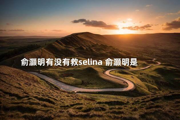 俞灏明有没有救selina 俞灏明是0713的吗